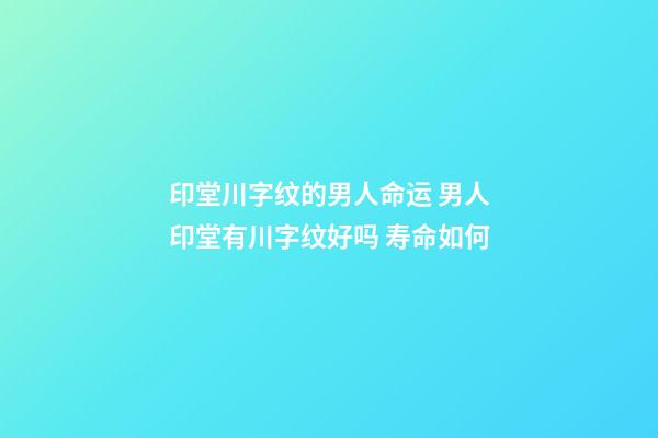 印堂川字纹的男人命运 男人印堂有川字纹好吗 寿命如何-第1张-观点-玄机派